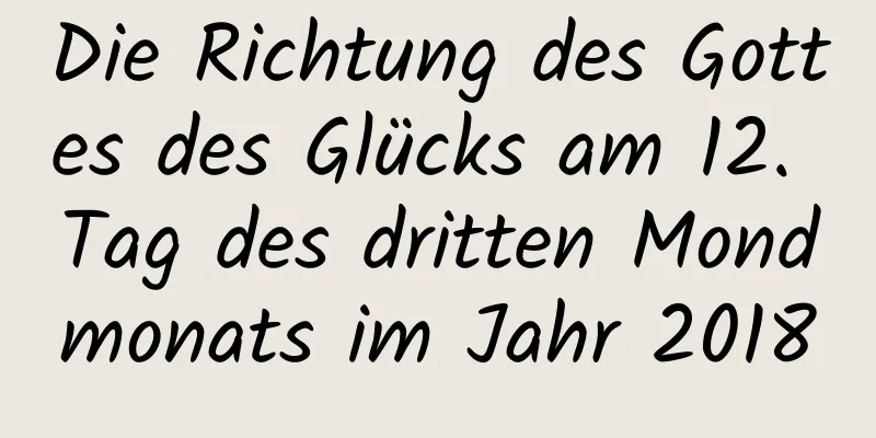 Die Richtung des Gottes des Glücks am 12. Tag des dritten Mondmonats im Jahr 2018