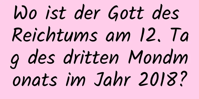 Wo ist der Gott des Reichtums am 12. Tag des dritten Mondmonats im Jahr 2018?