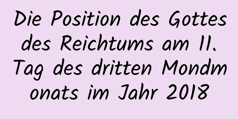 Die Position des Gottes des Reichtums am 11. Tag des dritten Mondmonats im Jahr 2018