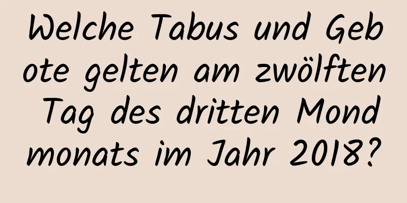 Welche Tabus und Gebote gelten am zwölften Tag des dritten Mondmonats im Jahr 2018?