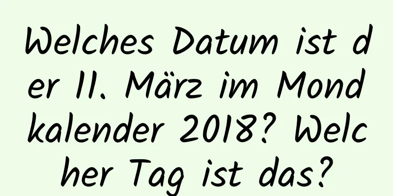 Welches Datum ist der 11. März im Mondkalender 2018? Welcher Tag ist das?