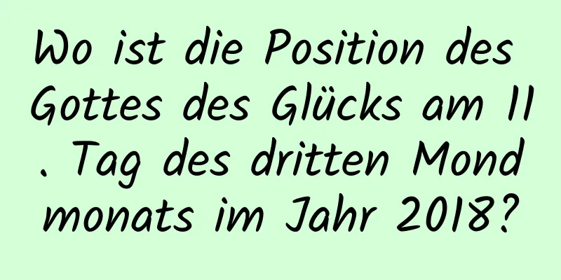 Wo ist die Position des Gottes des Glücks am 11. Tag des dritten Mondmonats im Jahr 2018?