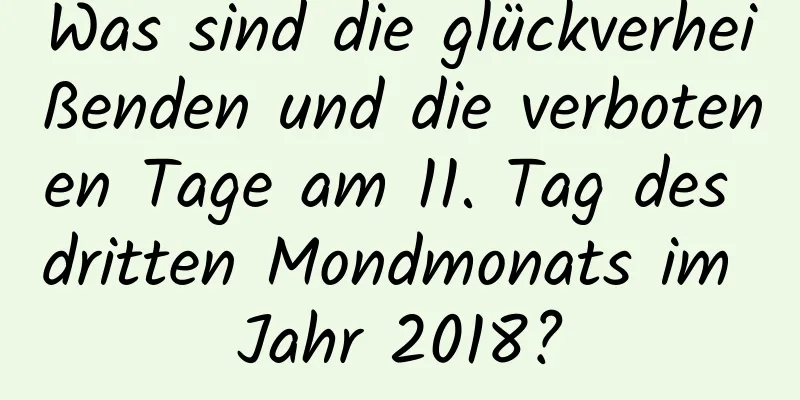 Was sind die glückverheißenden und die verbotenen Tage am 11. Tag des dritten Mondmonats im Jahr 2018?