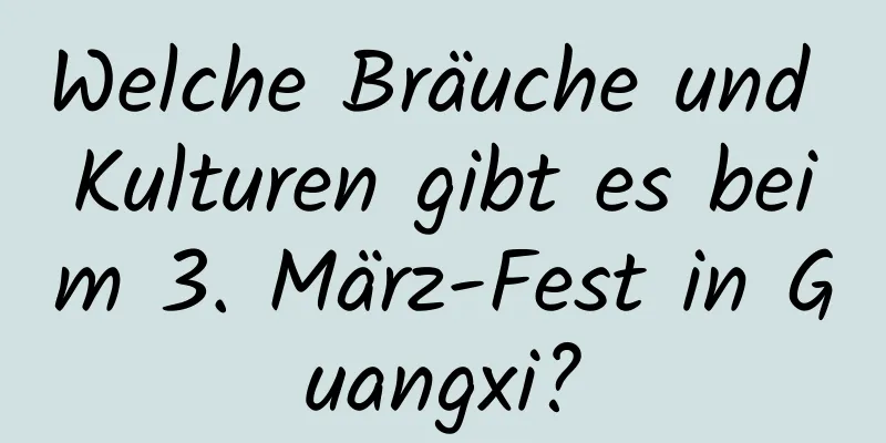 Welche Bräuche und Kulturen gibt es beim 3. März-Fest in Guangxi?