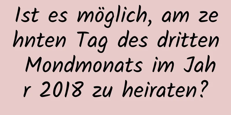 Ist es möglich, am zehnten Tag des dritten Mondmonats im Jahr 2018 zu heiraten?