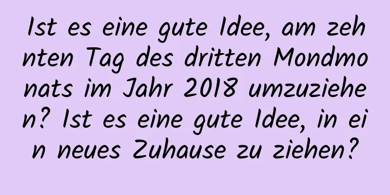 Ist es eine gute Idee, am zehnten Tag des dritten Mondmonats im Jahr 2018 umzuziehen? Ist es eine gute Idee, in ein neues Zuhause zu ziehen?