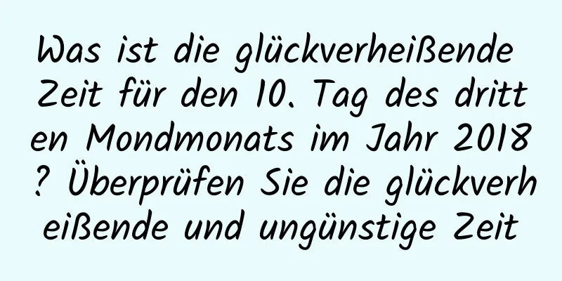 Was ist die glückverheißende Zeit für den 10. Tag des dritten Mondmonats im Jahr 2018? Überprüfen Sie die glückverheißende und ungünstige Zeit