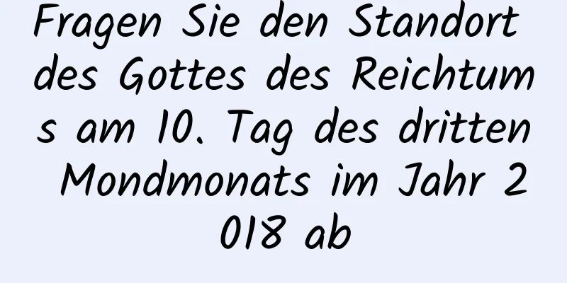 Fragen Sie den Standort des Gottes des Reichtums am 10. Tag des dritten Mondmonats im Jahr 2018 ab