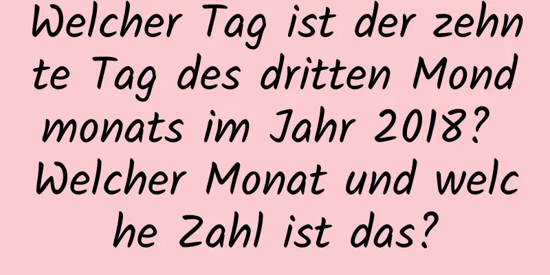 Welcher Tag ist der zehnte Tag des dritten Mondmonats im Jahr 2018? Welcher Monat und welche Zahl ist das?