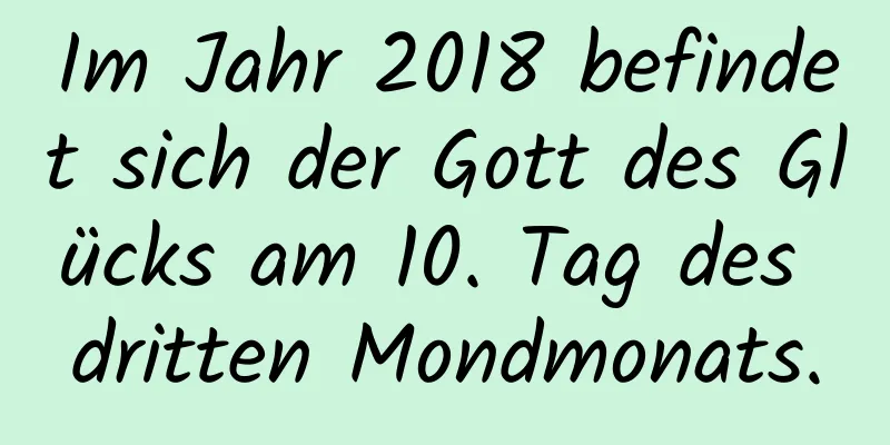 Im Jahr 2018 befindet sich der Gott des Glücks am 10. Tag des dritten Mondmonats.