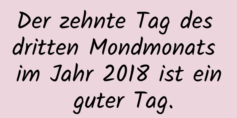 Der zehnte Tag des dritten Mondmonats im Jahr 2018 ist ein guter Tag.