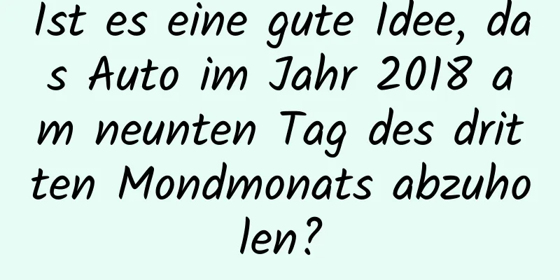 Ist es eine gute Idee, das Auto im Jahr 2018 am neunten Tag des dritten Mondmonats abzuholen?