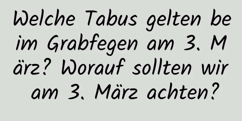 Welche Tabus gelten beim Grabfegen am 3. März? Worauf sollten wir am 3. März achten?