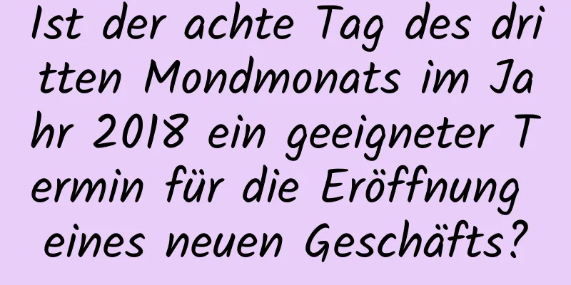 Ist der achte Tag des dritten Mondmonats im Jahr 2018 ein geeigneter Termin für die Eröffnung eines neuen Geschäfts?