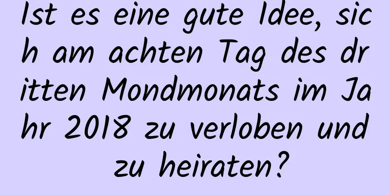 Ist es eine gute Idee, sich am achten Tag des dritten Mondmonats im Jahr 2018 zu verloben und zu heiraten?