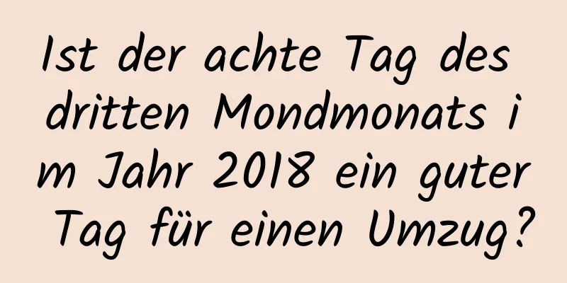 Ist der achte Tag des dritten Mondmonats im Jahr 2018 ein guter Tag für einen Umzug?