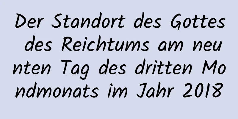 Der Standort des Gottes des Reichtums am neunten Tag des dritten Mondmonats im Jahr 2018