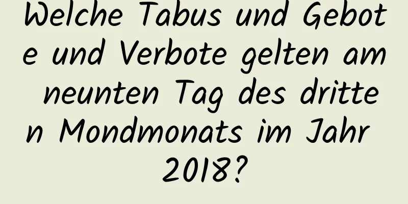 Welche Tabus und Gebote und Verbote gelten am neunten Tag des dritten Mondmonats im Jahr 2018?