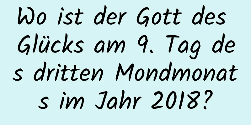 Wo ist der Gott des Glücks am 9. Tag des dritten Mondmonats im Jahr 2018?