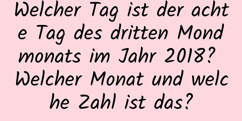 Welcher Tag ist der achte Tag des dritten Mondmonats im Jahr 2018? Welcher Monat und welche Zahl ist das?