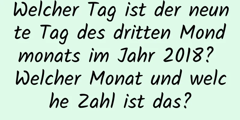 Welcher Tag ist der neunte Tag des dritten Mondmonats im Jahr 2018? Welcher Monat und welche Zahl ist das?