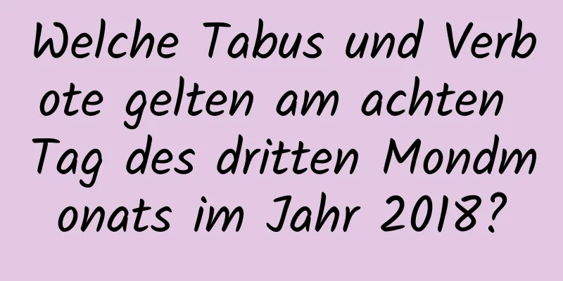 Welche Tabus und Verbote gelten am achten Tag des dritten Mondmonats im Jahr 2018?