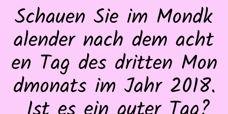 Schauen Sie im Mondkalender nach dem achten Tag des dritten Mondmonats im Jahr 2018. Ist es ein guter Tag?