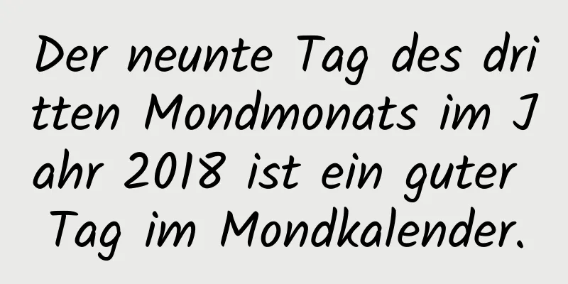 Der neunte Tag des dritten Mondmonats im Jahr 2018 ist ein guter Tag im Mondkalender.