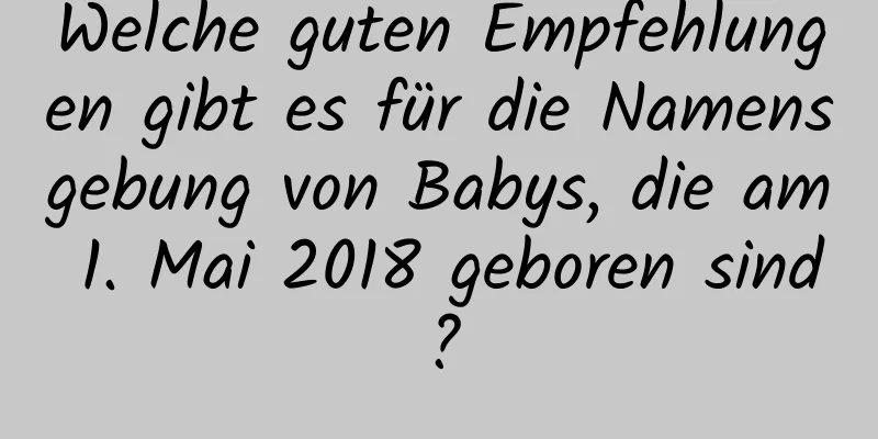 Welche guten Empfehlungen gibt es für die Namensgebung von Babys, die am 1. Mai 2018 geboren sind?