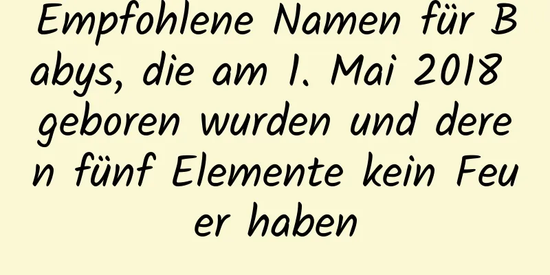 Empfohlene Namen für Babys, die am 1. Mai 2018 geboren wurden und deren fünf Elemente kein Feuer haben