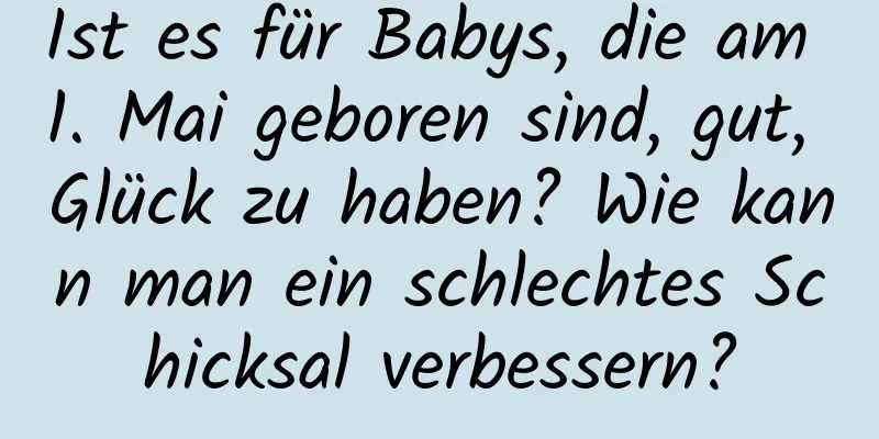 Ist es für Babys, die am 1. Mai geboren sind, gut, Glück zu haben? Wie kann man ein schlechtes Schicksal verbessern?