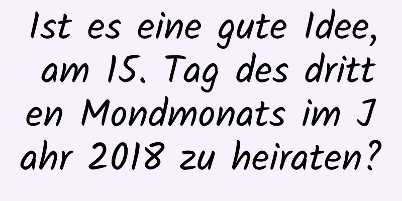 Ist es eine gute Idee, am 15. Tag des dritten Mondmonats im Jahr 2018 zu heiraten?