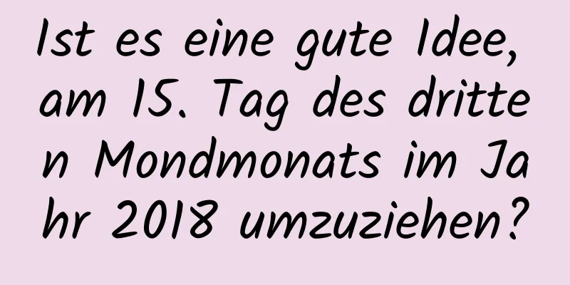 Ist es eine gute Idee, am 15. Tag des dritten Mondmonats im Jahr 2018 umzuziehen?