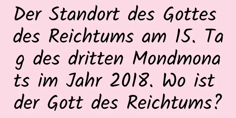 Der Standort des Gottes des Reichtums am 15. Tag des dritten Mondmonats im Jahr 2018. Wo ist der Gott des Reichtums?