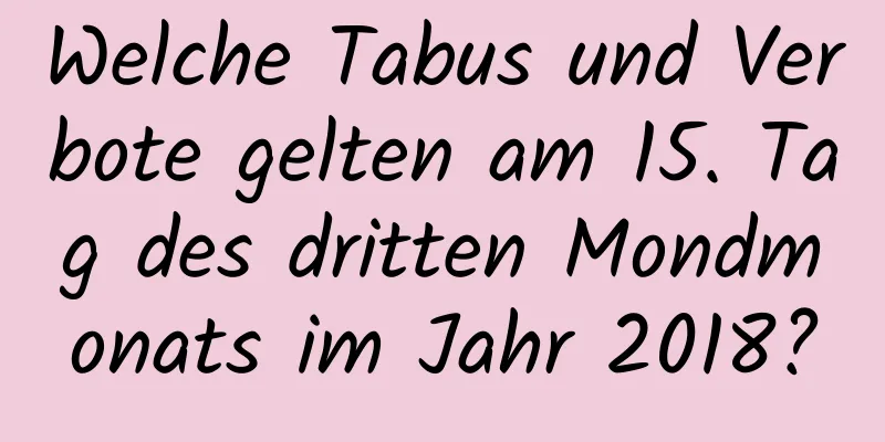 Welche Tabus und Verbote gelten am 15. Tag des dritten Mondmonats im Jahr 2018?