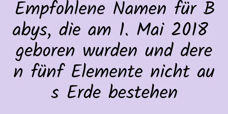 Empfohlene Namen für Babys, die am 1. Mai 2018 geboren wurden und deren fünf Elemente nicht aus Erde bestehen