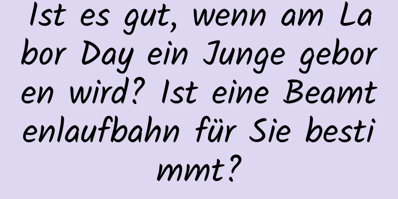 Ist es gut, wenn am Labor Day ein Junge geboren wird? Ist eine Beamtenlaufbahn für Sie bestimmt?