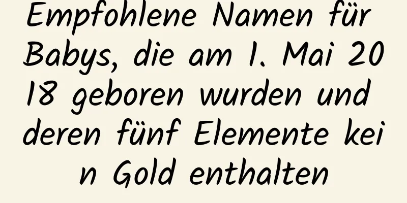 Empfohlene Namen für Babys, die am 1. Mai 2018 geboren wurden und deren fünf Elemente kein Gold enthalten