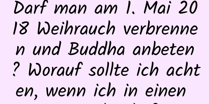 Darf man am 1. Mai 2018 Weihrauch verbrennen und Buddha anbeten? Worauf sollte ich achten, wenn ich in einen Tempel gehe?