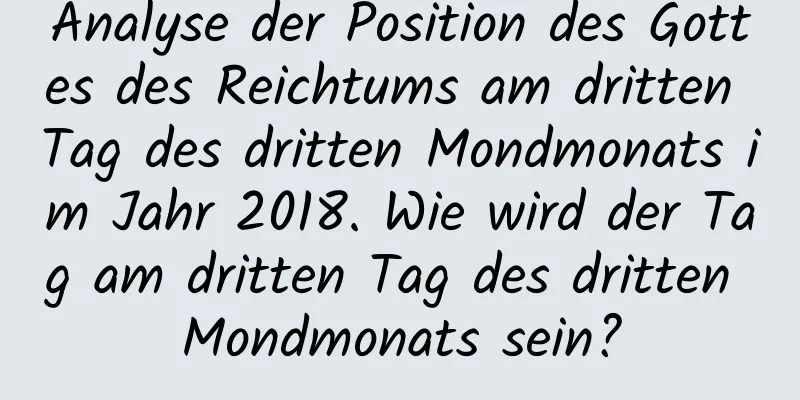 Analyse der Position des Gottes des Reichtums am dritten Tag des dritten Mondmonats im Jahr 2018. Wie wird der Tag am dritten Tag des dritten Mondmonats sein?