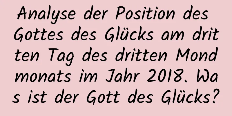 Analyse der Position des Gottes des Glücks am dritten Tag des dritten Mondmonats im Jahr 2018. Was ist der Gott des Glücks?