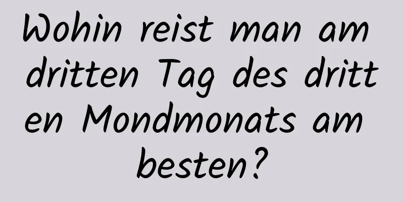 Wohin reist man am dritten Tag des dritten Mondmonats am besten?