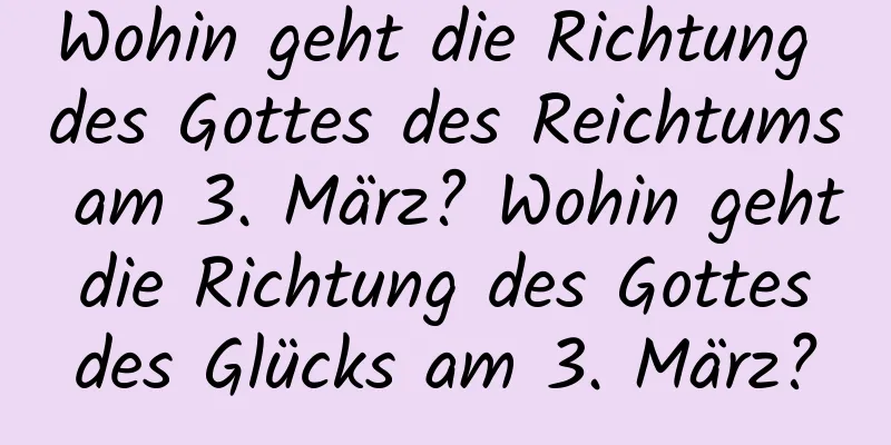 Wohin geht die Richtung des Gottes des Reichtums am 3. März? Wohin geht die Richtung des Gottes des Glücks am 3. März?