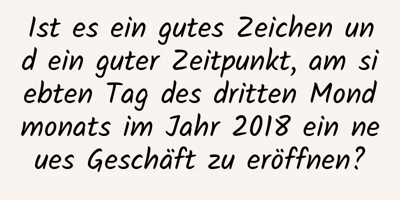 Ist es ein gutes Zeichen und ein guter Zeitpunkt, am siebten Tag des dritten Mondmonats im Jahr 2018 ein neues Geschäft zu eröffnen?