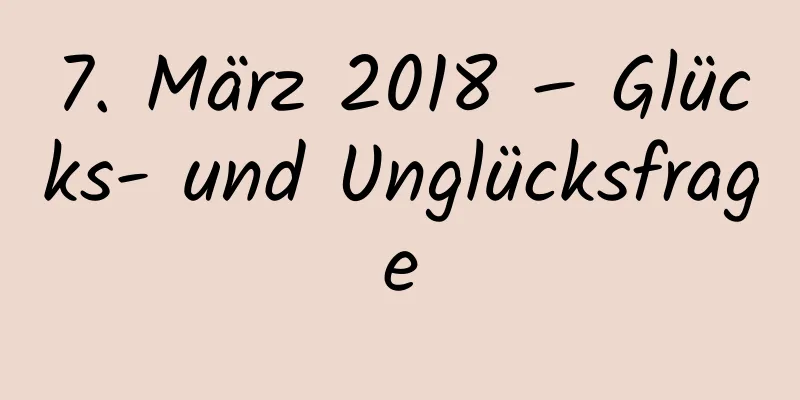 7. März 2018 – Glücks- und Unglücksfrage