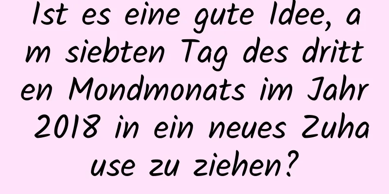 Ist es eine gute Idee, am siebten Tag des dritten Mondmonats im Jahr 2018 in ein neues Zuhause zu ziehen?