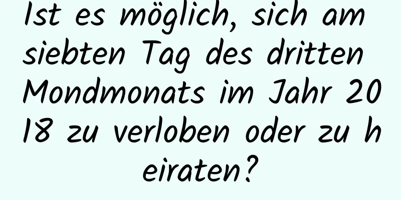 Ist es möglich, sich am siebten Tag des dritten Mondmonats im Jahr 2018 zu verloben oder zu heiraten?