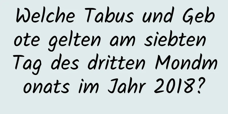 Welche Tabus und Gebote gelten am siebten Tag des dritten Mondmonats im Jahr 2018?