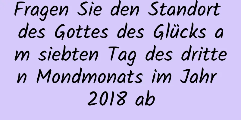 Fragen Sie den Standort des Gottes des Glücks am siebten Tag des dritten Mondmonats im Jahr 2018 ab