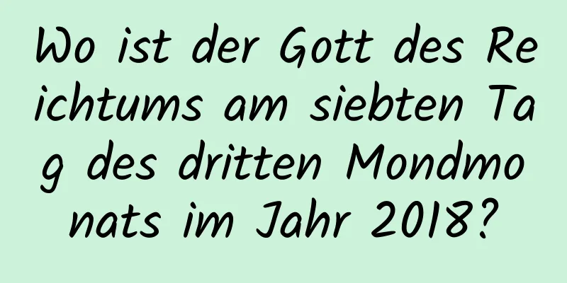 Wo ist der Gott des Reichtums am siebten Tag des dritten Mondmonats im Jahr 2018?